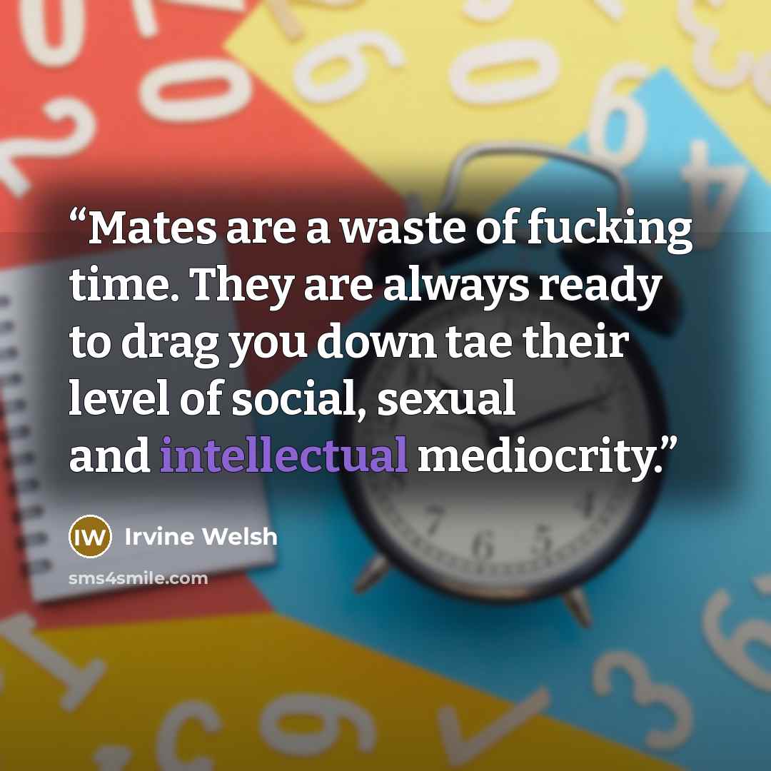 “Mates are a waste of fucking time. They are always ready to drag you down tae their level of social, sexual and intellectual mediocrity.” quote by Irvine Welsh