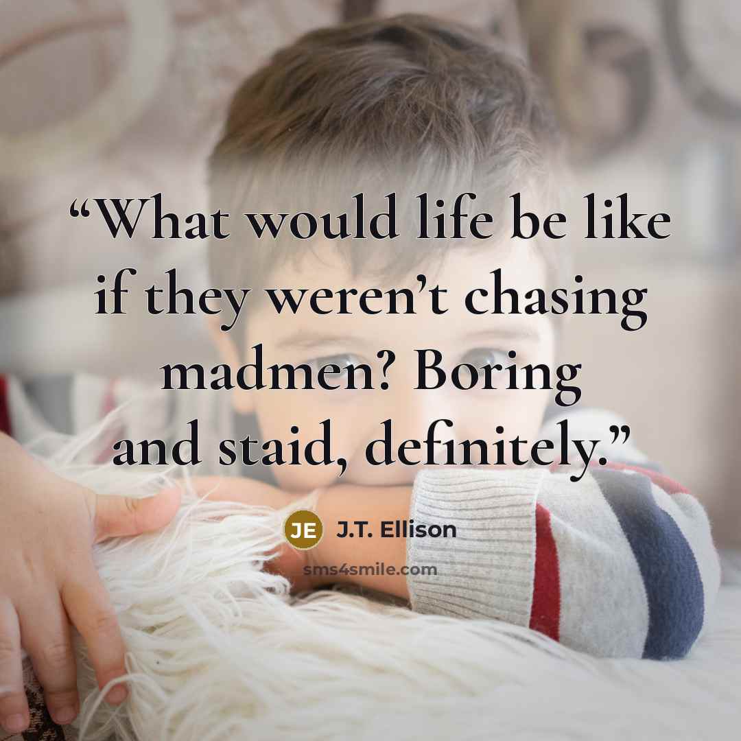“What would life be like if they weren’t chasing madmen? Boring and staid, definitely.” quote by J.T. Ellison