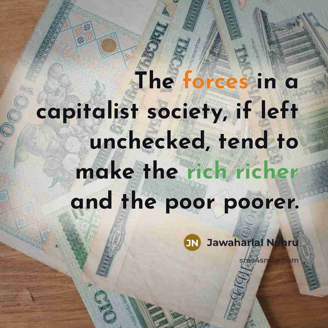 “The forces in a capitalist society, if left unchecked, tend to make the rich richer and the poor poorer.” quote by Jawaharlal Nehru