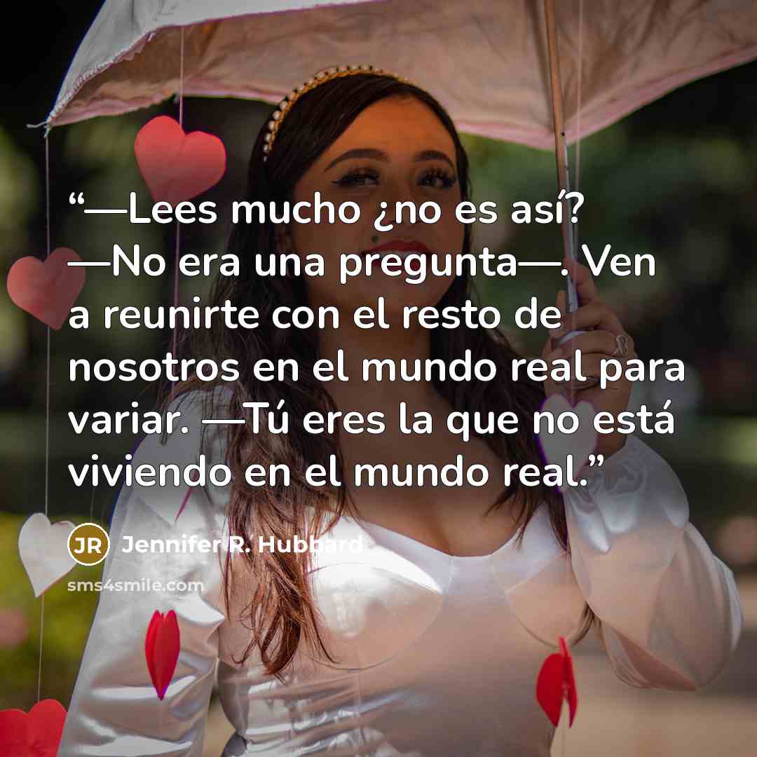“—Lees mucho ¿no es así? —No era una pregunta—. Ven a reunirte con el resto de nosotros en el mundo real para variar. —Tú eres la que no está viviendo en el mundo real.” quote by Jennifer R. Hubbard