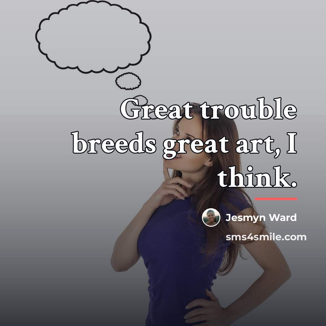 “Great trouble breeds great art, I think.…” quote by Jesmyn Ward