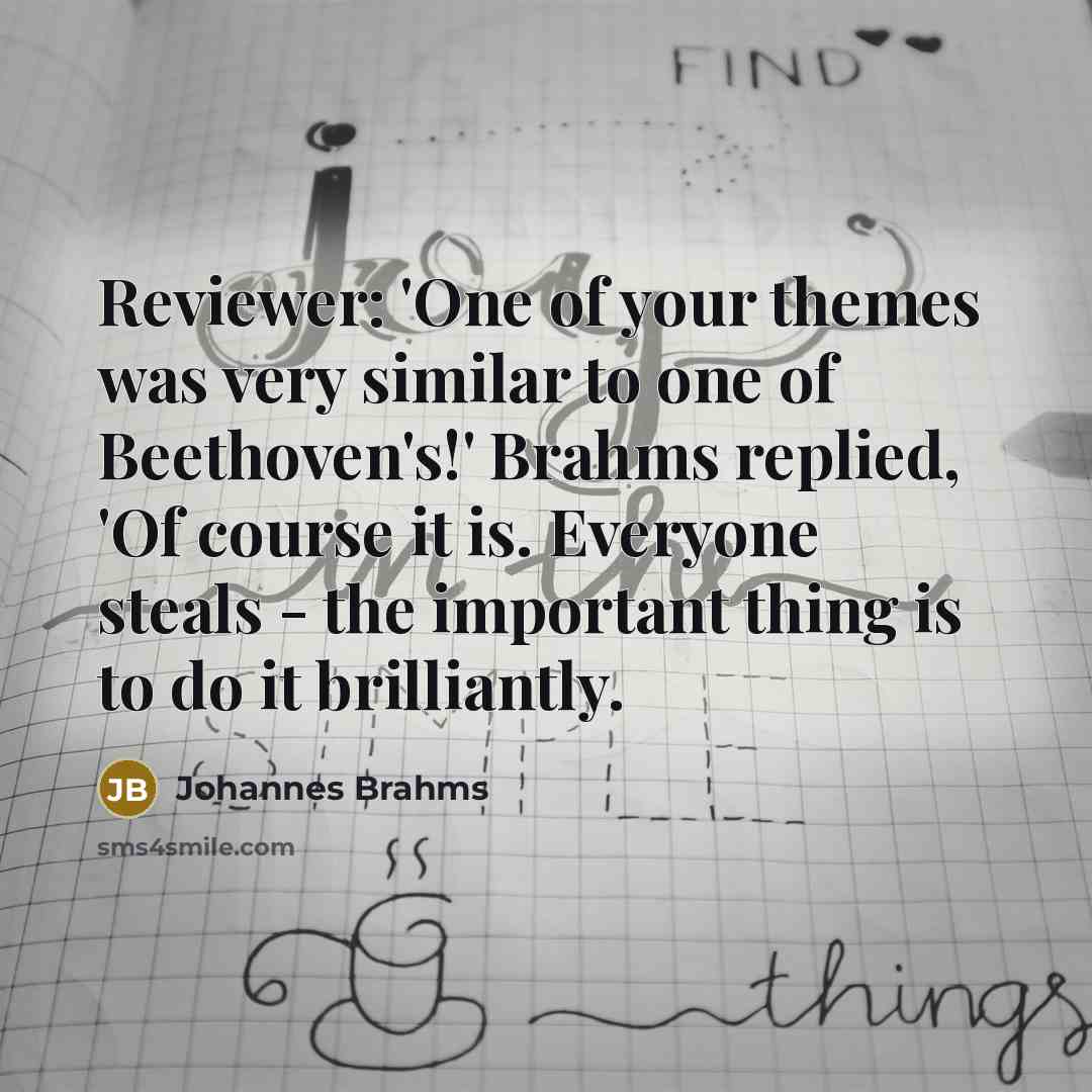 “Reviewer: 'One of your themes was very similar to one of Beethoven's!' Brahms replied, 'Of course it is. Everyone steals - the important thing is to do it brilliantly.” quote by Johannes Brahms