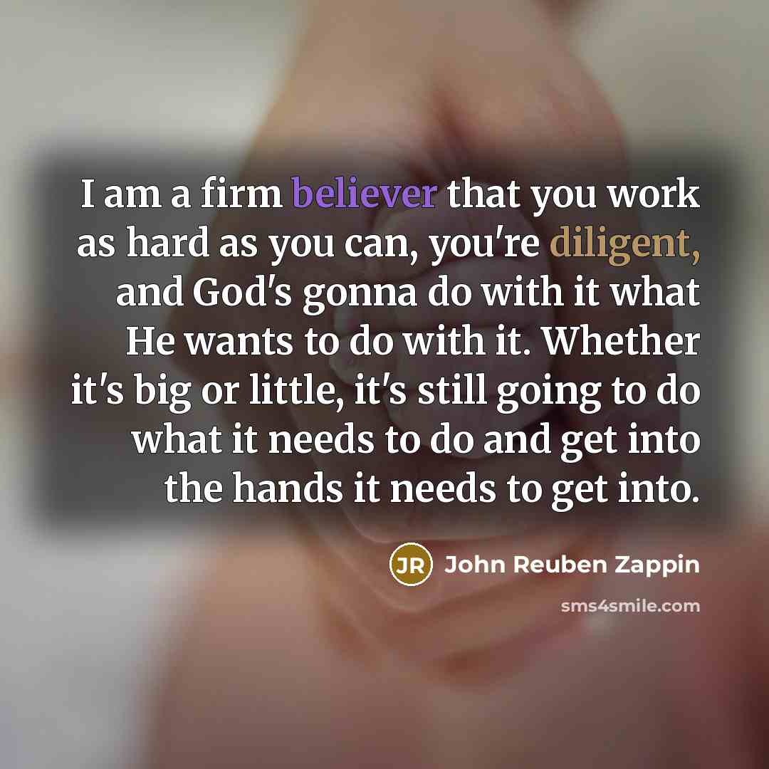 “I am a firm believer that you work as hard…” quote by John Reuben Zappin