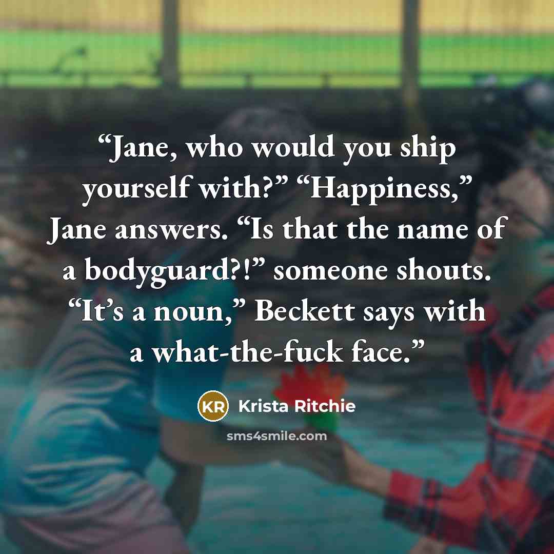 “Jane, who would you ship yourself with?” “Happiness,” Jane answers. “Is that the name of a bodyguard?!” someone shouts. “It’s a noun,” Beckett says with a what-the-fuck face.” quote by Krista Ritchie