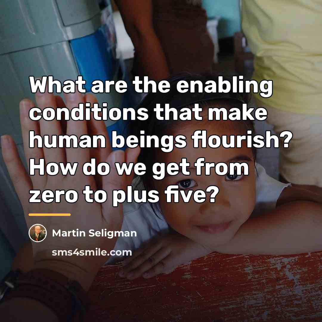 “What are the enabling conditions that make human beings flourish?…” quote by Martin Seligman