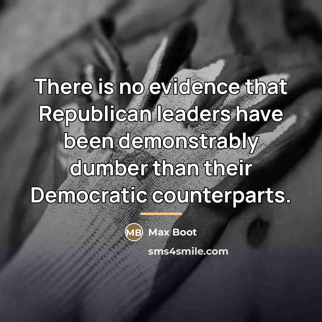 “There is no evidence that Republican leaders have been demonstrably…” quote by Max Boot