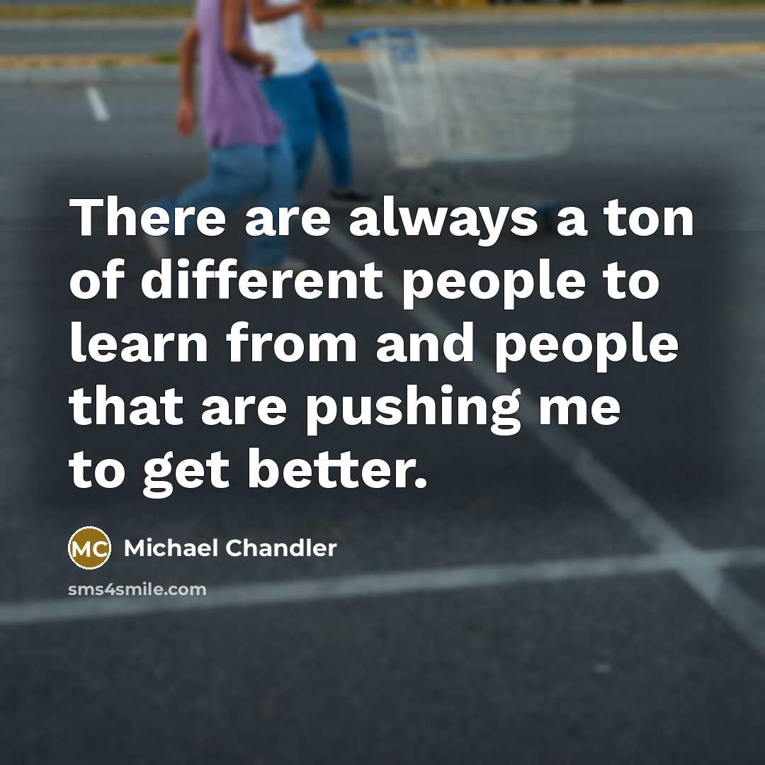 “There are always a ton of different people to learn…” quote by Michael Chandler