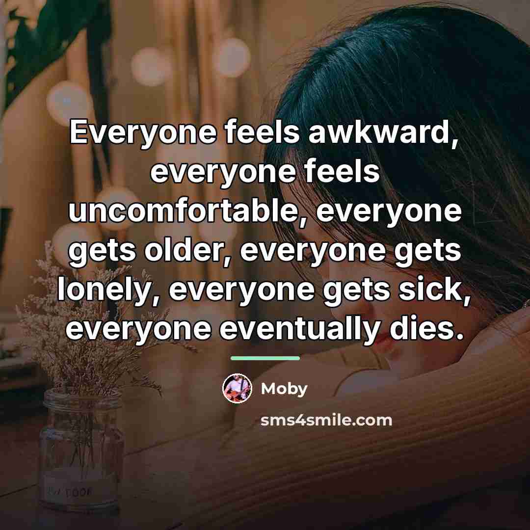 “Everyone feels awkward, everyone feels uncomfortable, everyone gets older, everyone…” quote by Moby