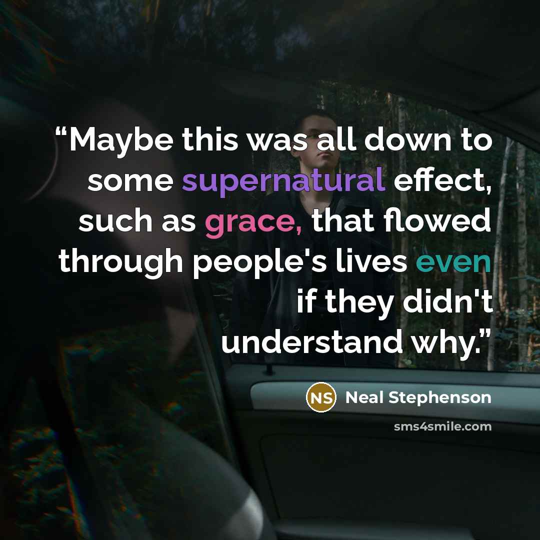 “Maybe this was all down to some supernatural effect, such as grace, that flowed through people's lives even if they didn't understand why.” quote by Neal Stephenson