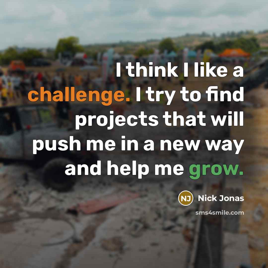 “I think I like a challenge. I try to find projects that will push me in a new way and help me grow.” quote by Nick Jonas