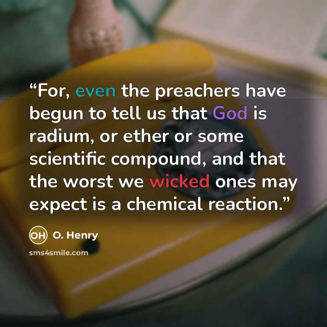 “For, even the preachers have begun to tell us that God is radium, or ether or some scientific compound, and that the worst we wicked ones may expect is a chemical reaction.” quote by O. Henry
