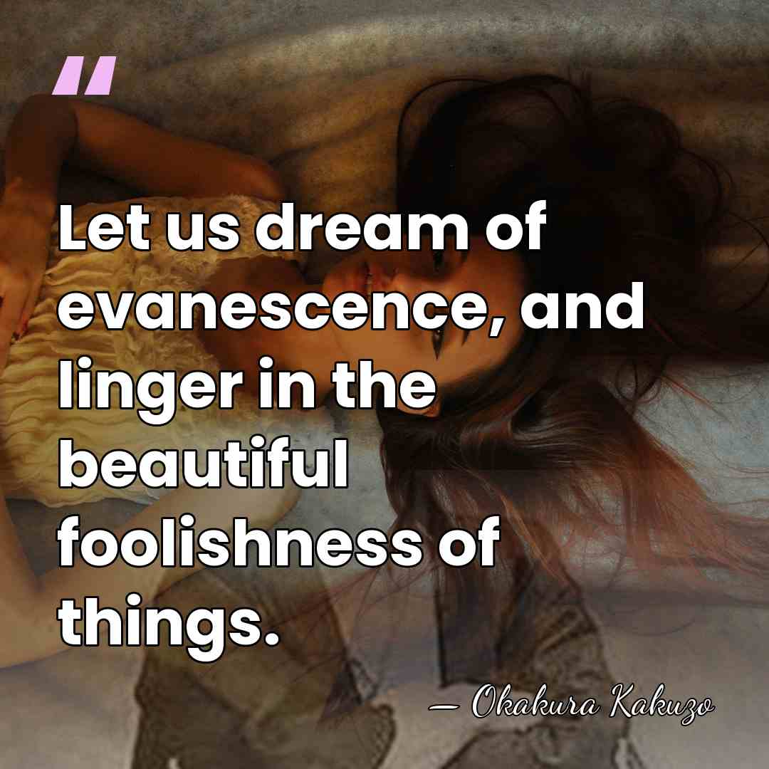 Let us dream of evanescence, and linger in the beautiful foolishness of&hellip; - Okakura Kakuzo