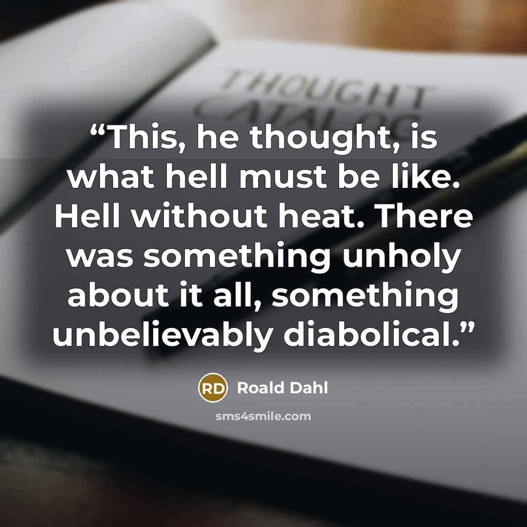 “This, he thought, is what hell must be like. Hell without heat. There was something unholy about it all, something unbelievably diabolical.” quote by Roald Dahl