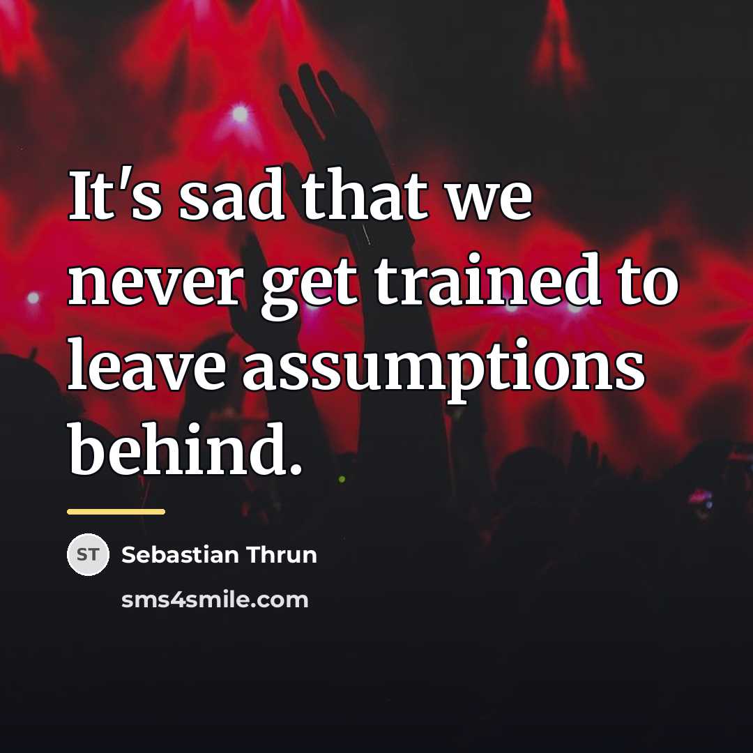 “It's sad that we never get trained to leave assumptions…” quote by Sebastian Thrun