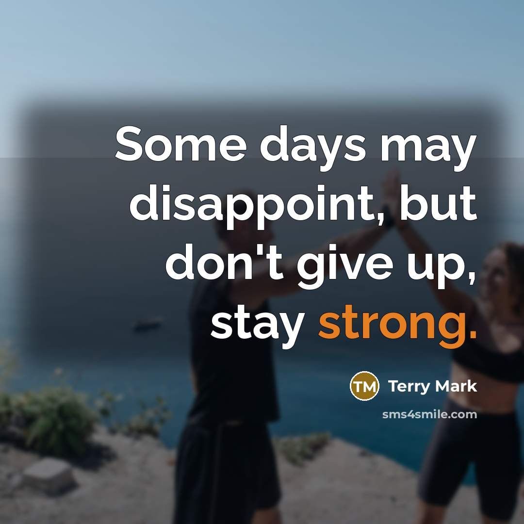 “Some days may disappoint, but don't give up, stay strong.” quote by Terry Mark