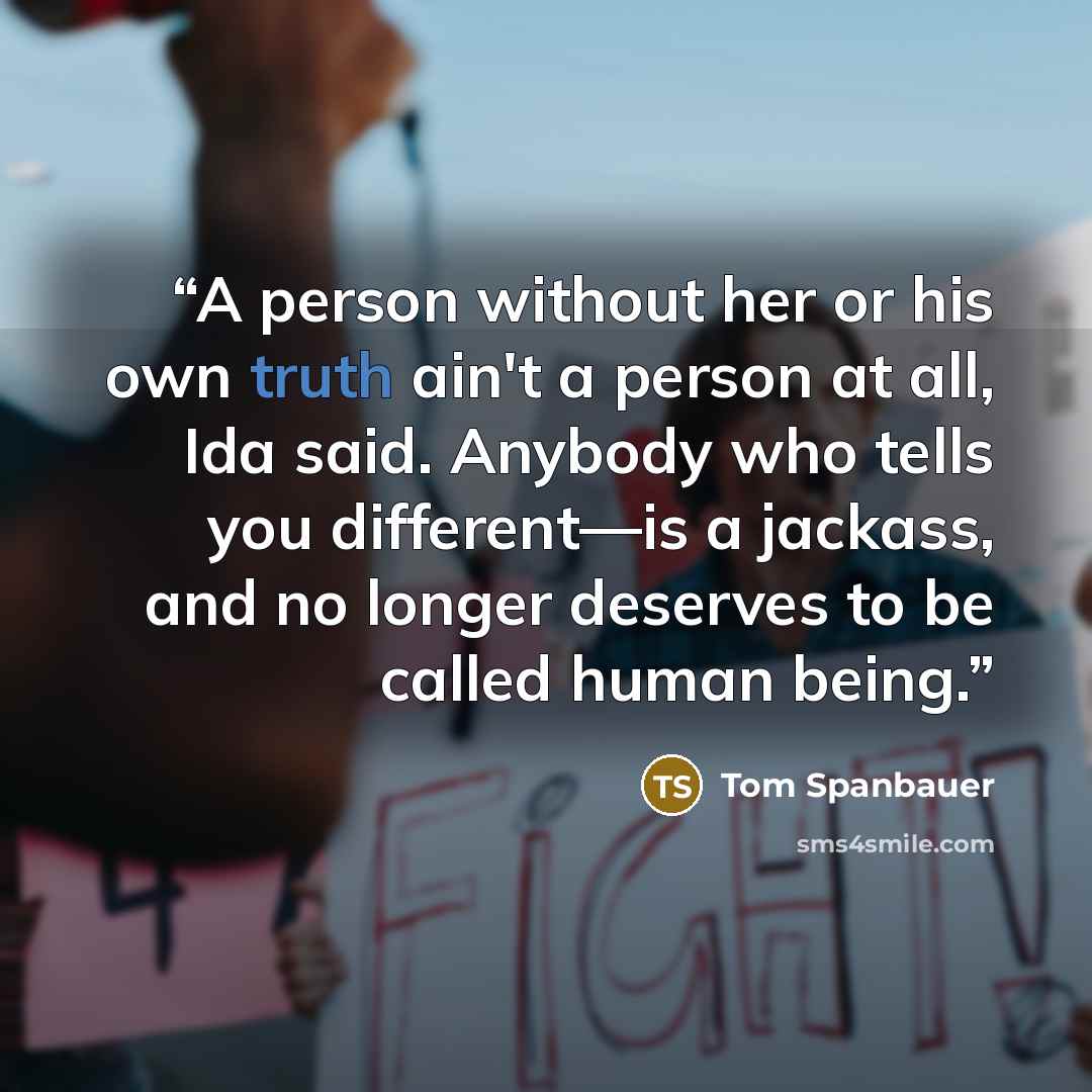 “A person without her or his own truth ain't a person at all, Ida said. Anybody who tells you different—is a jackass, and no longer deserves to be called human being.” quote by Tom Spanbauer