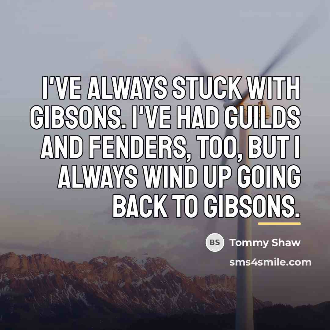 “I've always stuck with Gibsons. I've had Guilds and Fenders,…” quote by Tommy Shaw