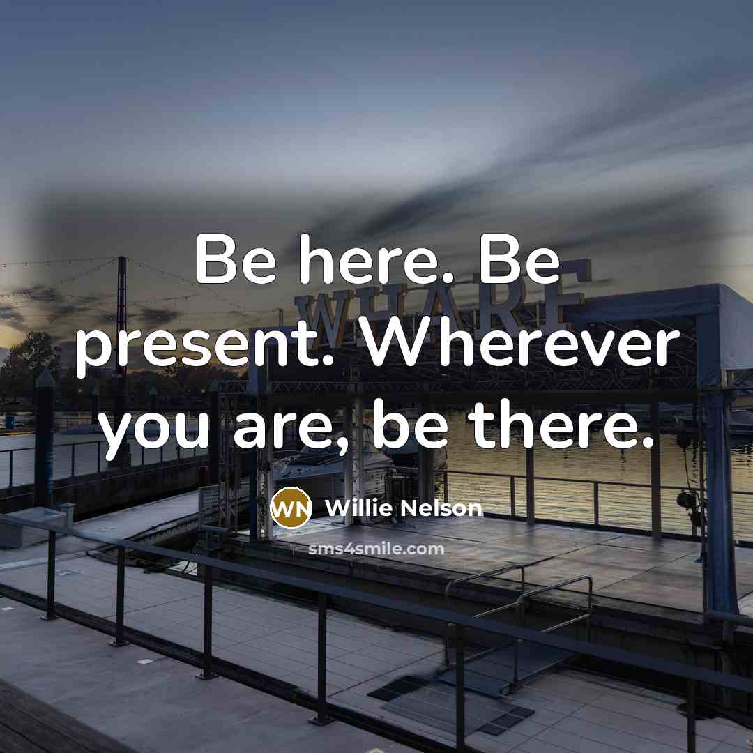 “Be here. Be present. Wherever you are, be there.…” quote by Willie Nelson