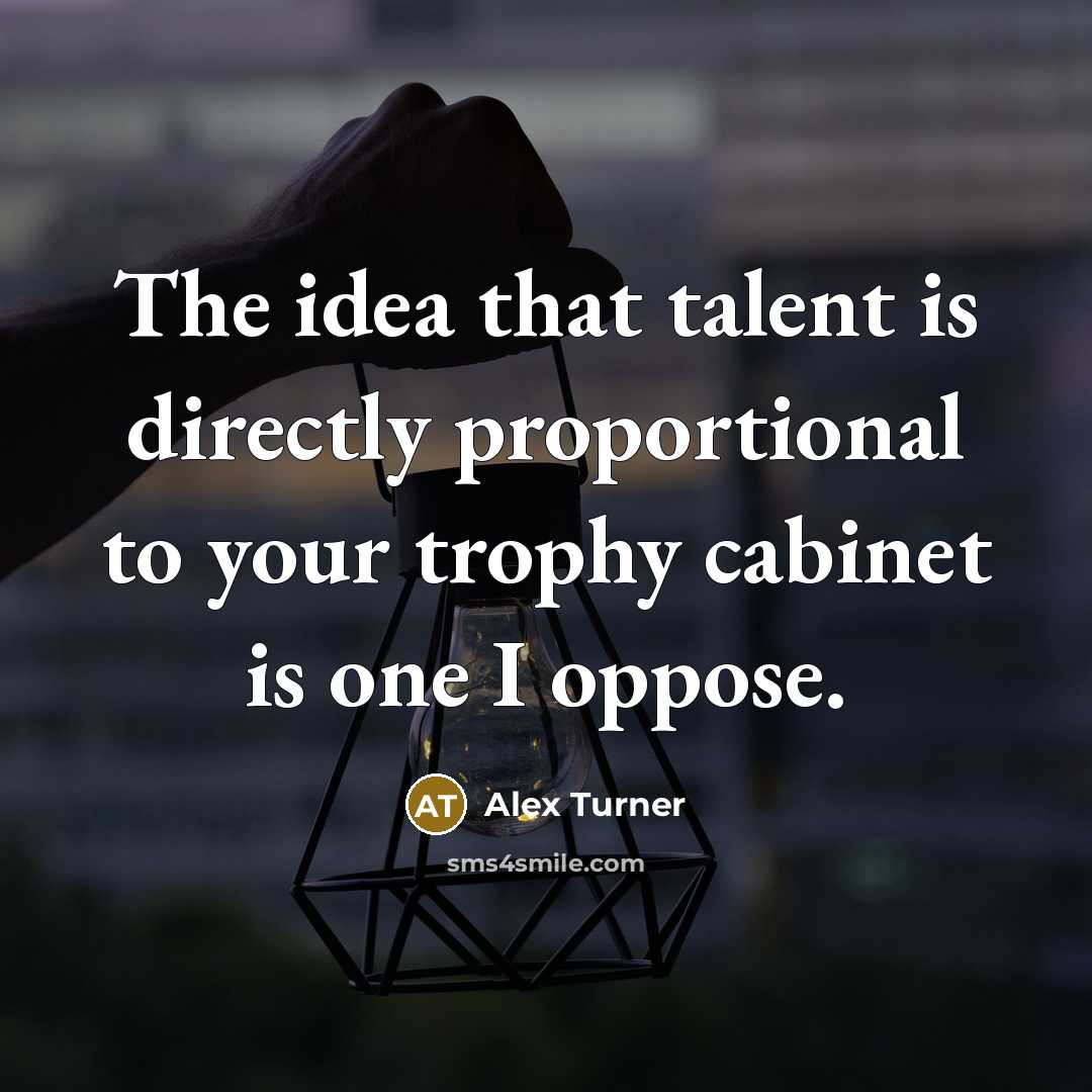 “The idea that talent is directly proportional to your trophy…” quote by Alex Turner