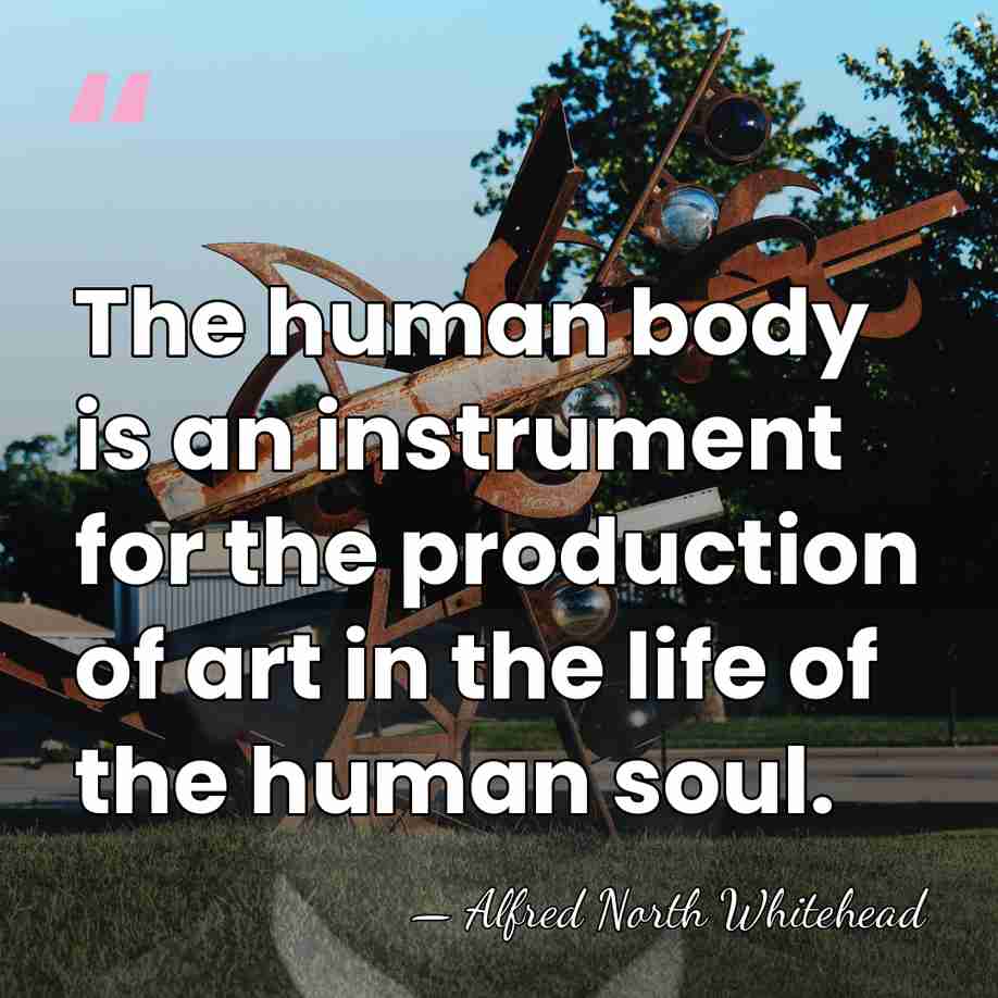 The human body is an instrument for the production of art in&hellip; - Alfred North Whitehead