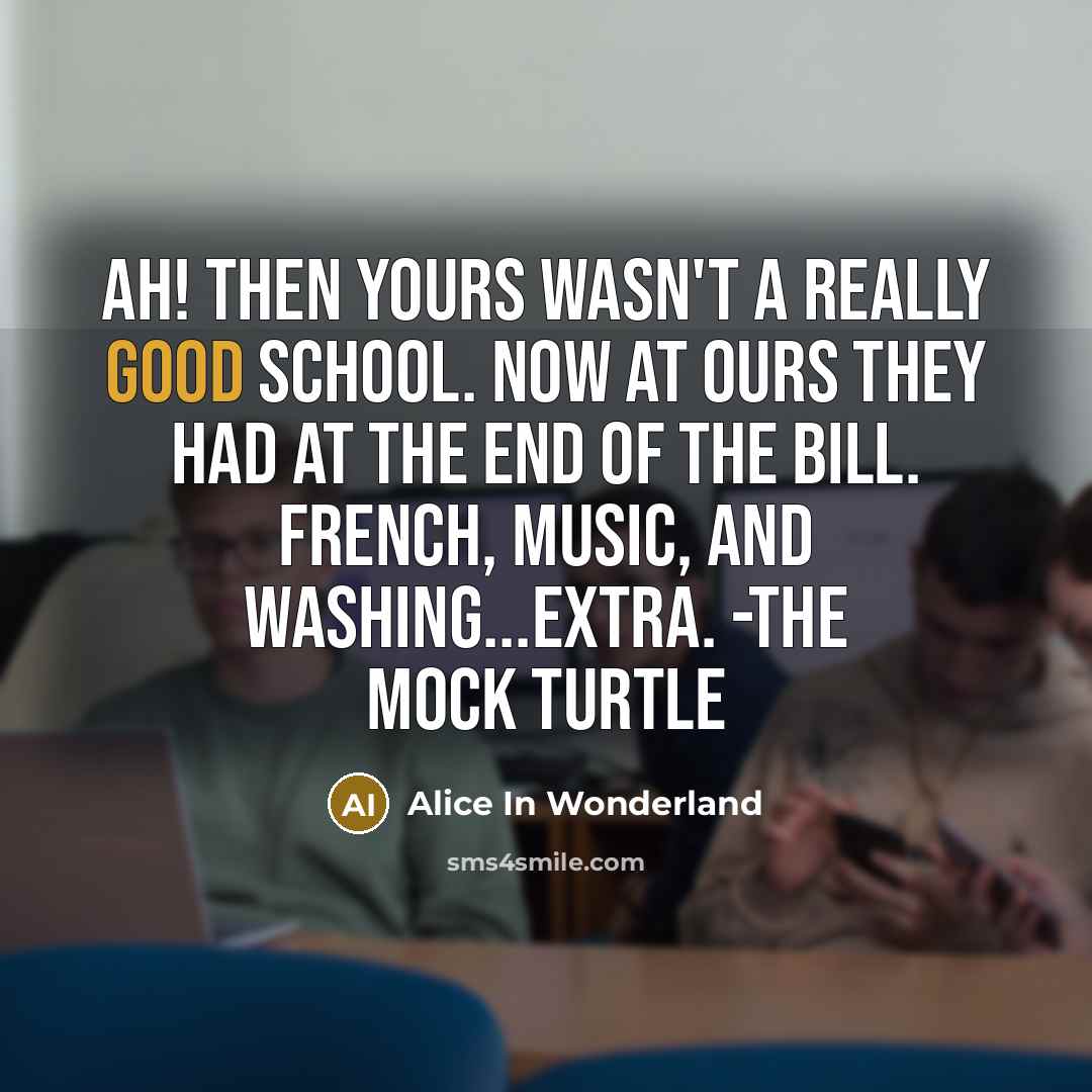“Ah! Then yours wasn't a really good school. Now at ours they had at the end of the bill. French, music, and washing...extra. -The Mock Turtle” quote by Alice In Wonderland
