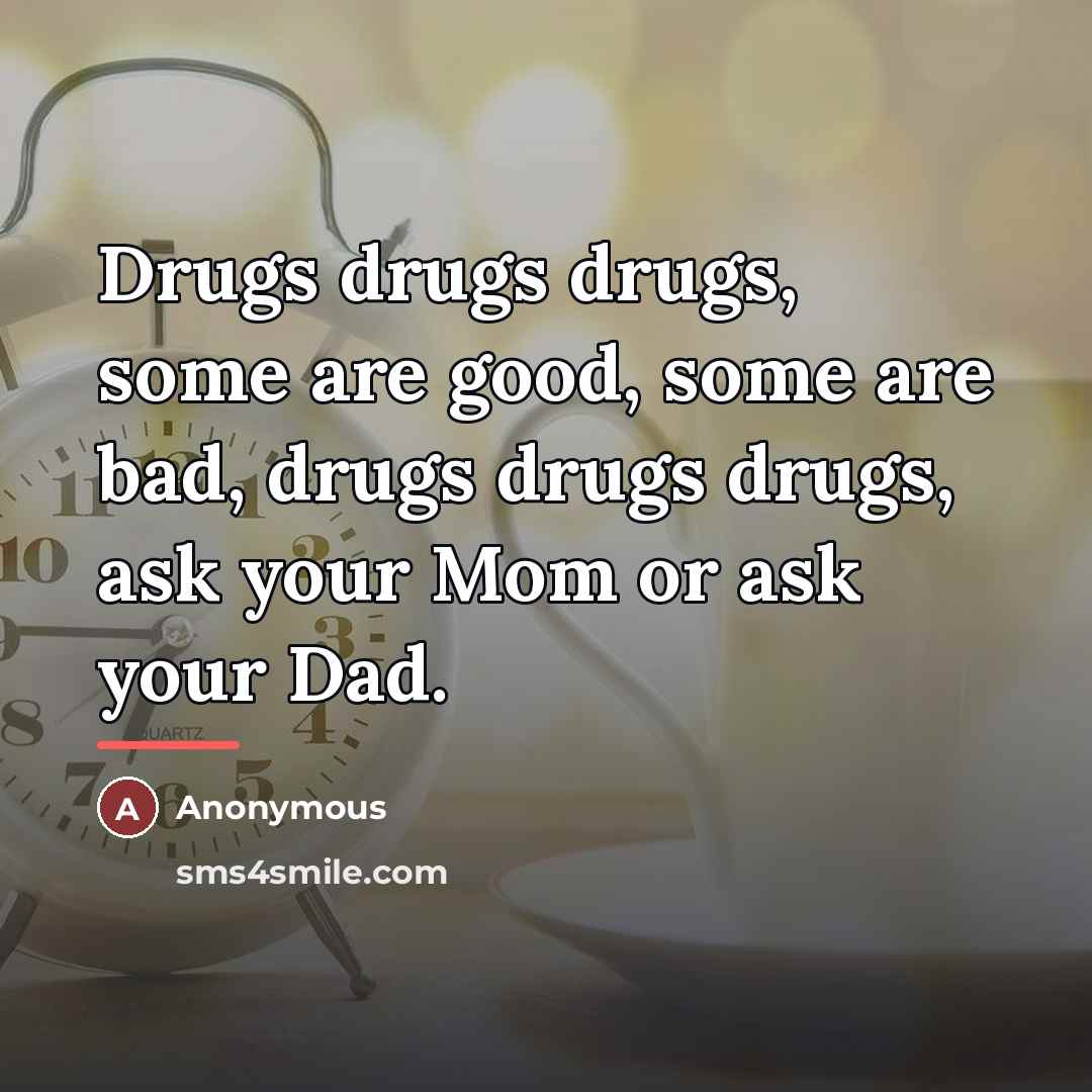 “Drugs drugs drugs, some are good, some are bad, drugs…” quote by Anonymous