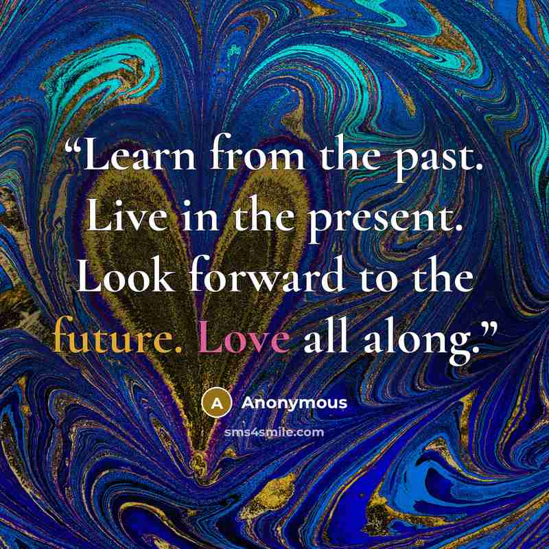 “Learn from the past. Live in the present. Look forward to the future. Love all along.” quote by Anonymous