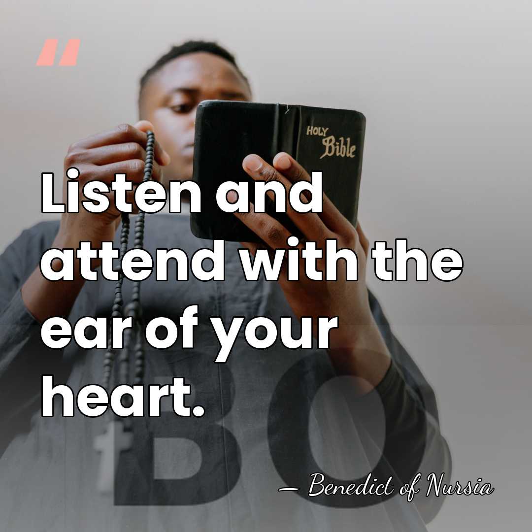 Listen and attend with the ear of your heart. - Benedict of Nursia