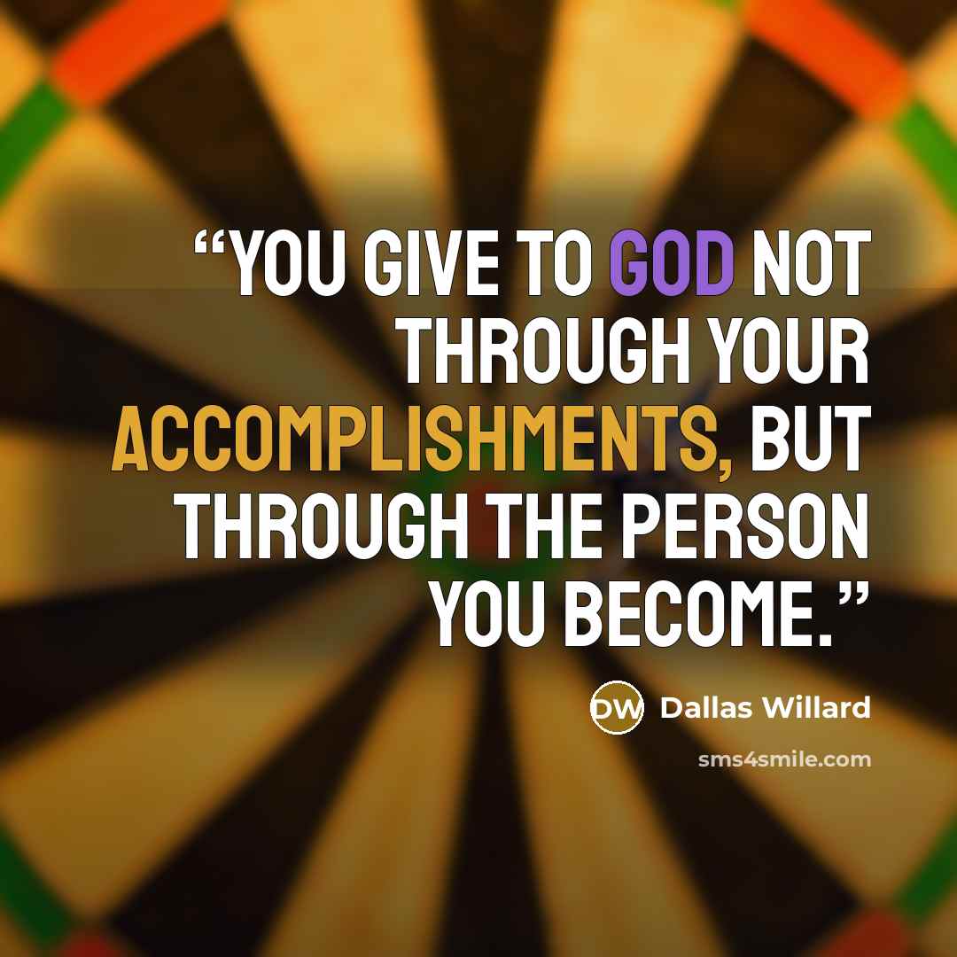 “You give to God not through your accomplishments, but through the person you become.” quote by Dallas Willard