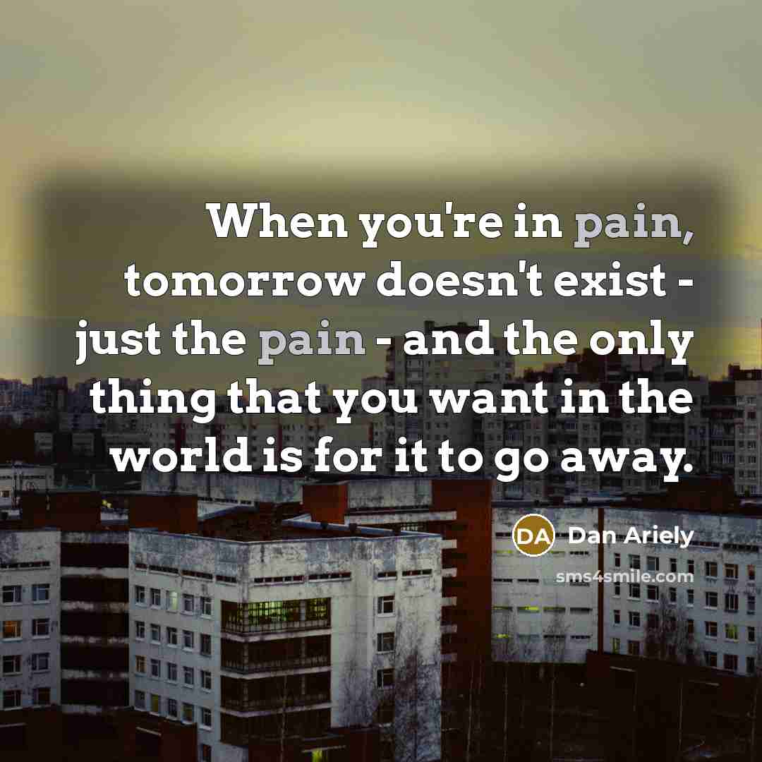 “When you're in pain, tomorrow doesn't exist - just the…” quote by Dan Ariely