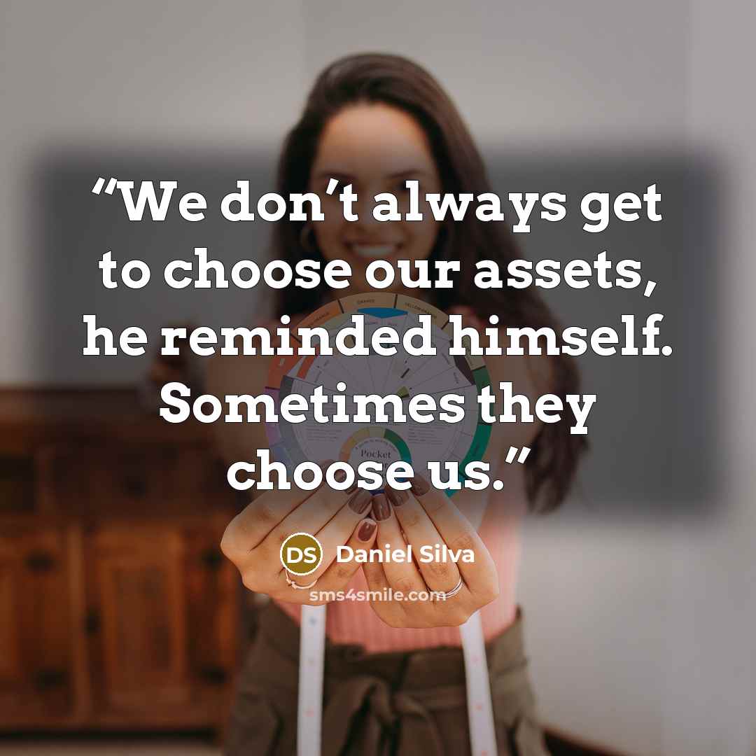 “We don’t always get to choose our assets, he reminded himself. Sometimes they choose us.” quote by Daniel Silva