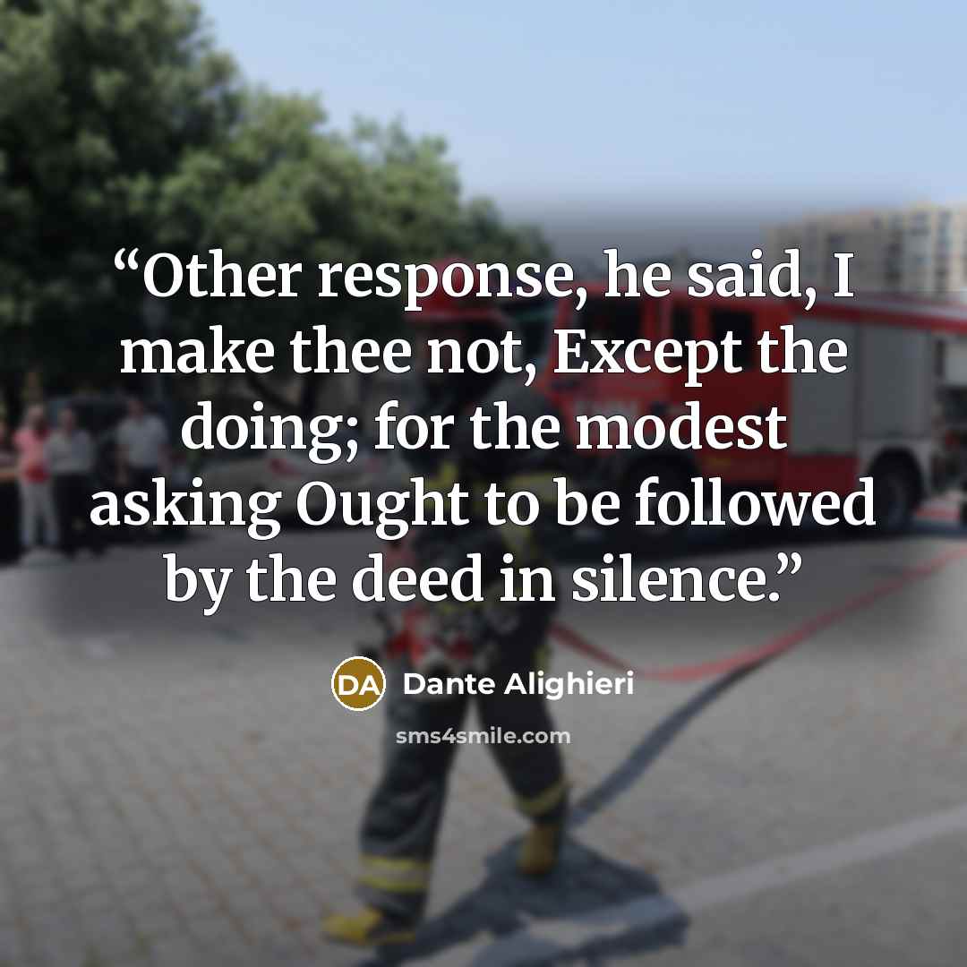 “Other response, he said, I make thee not, Except the doing; for the modest asking Ought to be followed by the deed in silence.” quote by Dante Alighieri