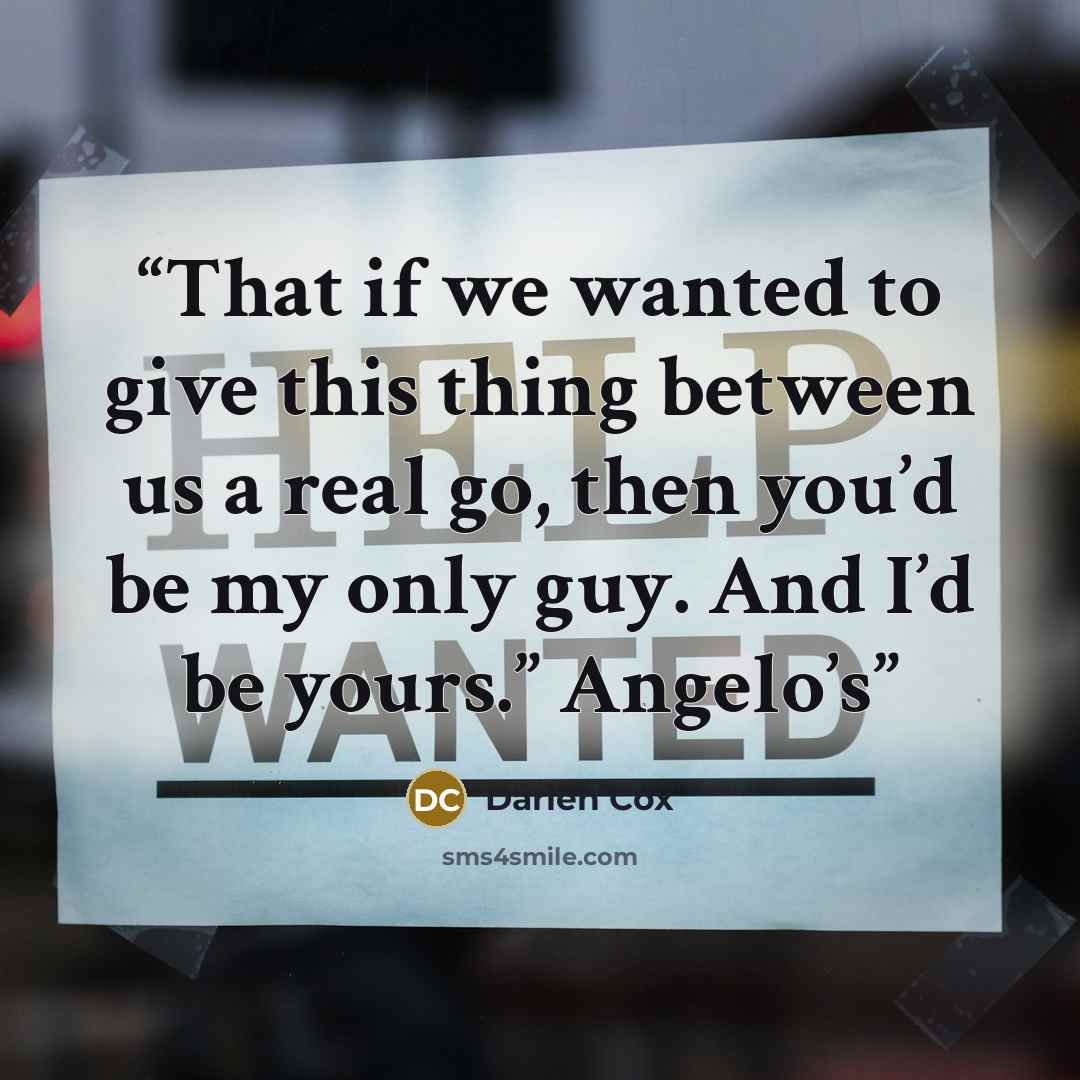 “That if we wanted to give this thing between us a real go, then you’d be my only guy. And I’d be yours.” Angelo’s” quote by Darien Cox