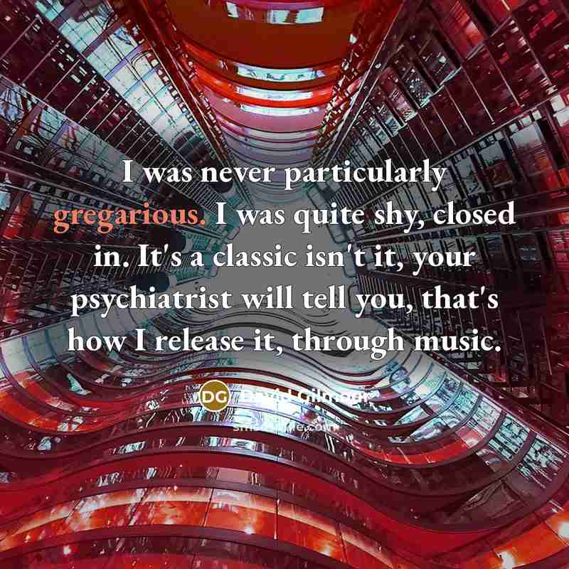 “I was never particularly gregarious. I was quite shy, closed in. It's a classic isn't it, your psychiatrist will tell you, that's how I release it, through music.” quote by David Gilmour