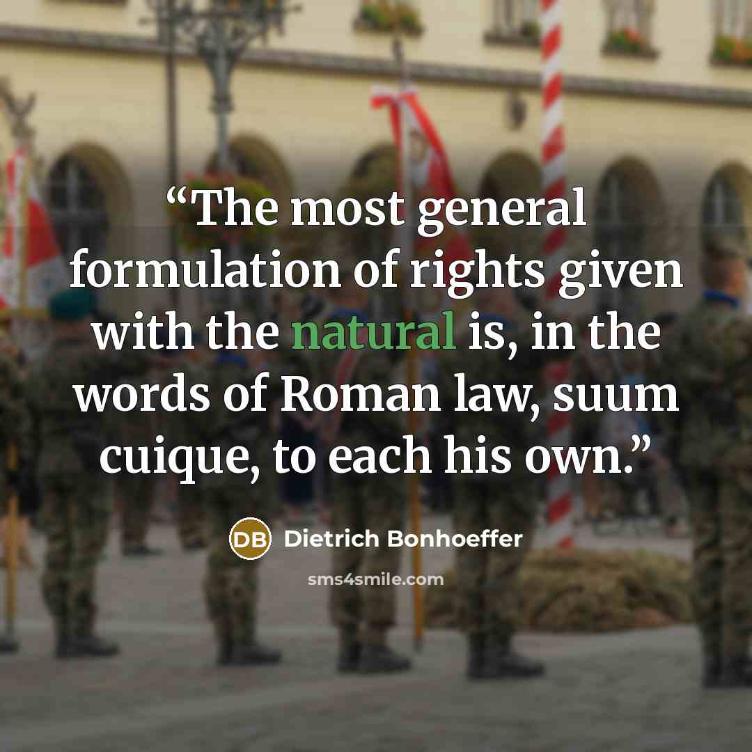 “The most general formulation of rights given with the natural is, in the words of Roman law, suum cuique, to each his own.” quote by Dietrich Bonhoeffer