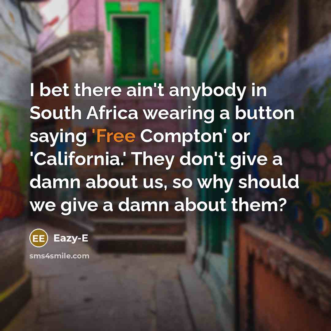 “I bet there ain't anybody in South Africa wearing a button saying 'Free Compton' or 'California.' They don't give a damn about us, so why should we give a damn about them?” quote by Eazy-E