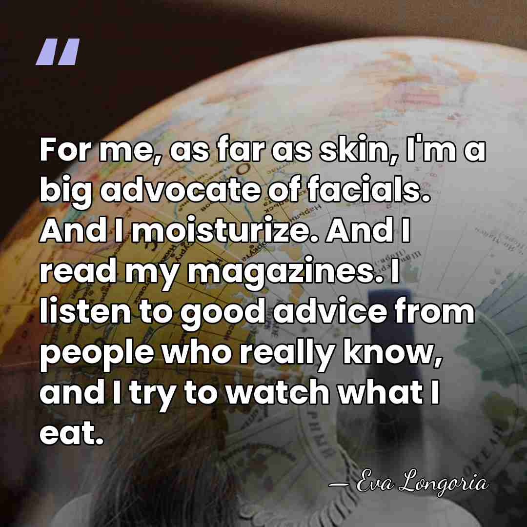 For me, as far as skin, I'm a big advocate of facials.&hellip; - Eva Longoria