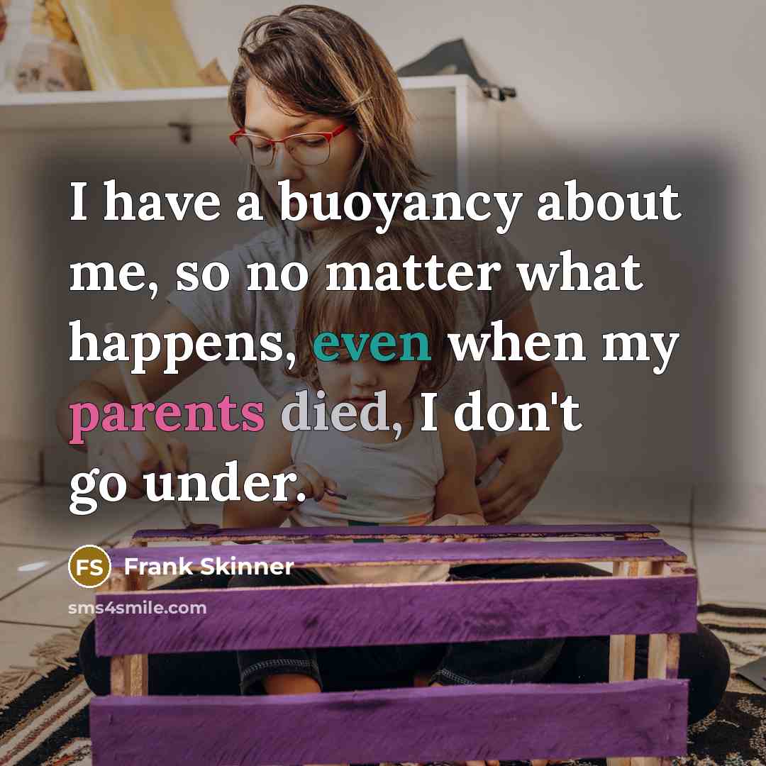 “I have a buoyancy about me, so no matter what happens, even when my parents died, I don't go under.” quote by Frank Skinner