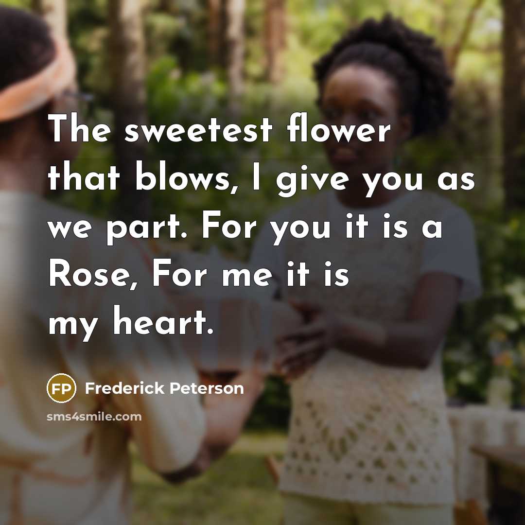 “The sweetest flower that blows, I give you as we part. For you it is a Rose, For me it is my heart.” quote by Frederick Peterson