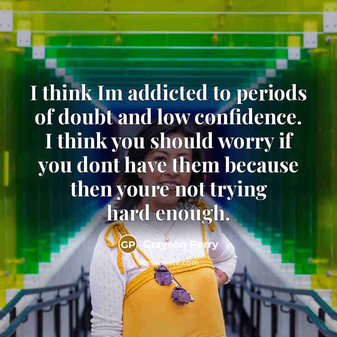 “I think Im addicted to periods of doubt and low…” quote by Grayson Perry