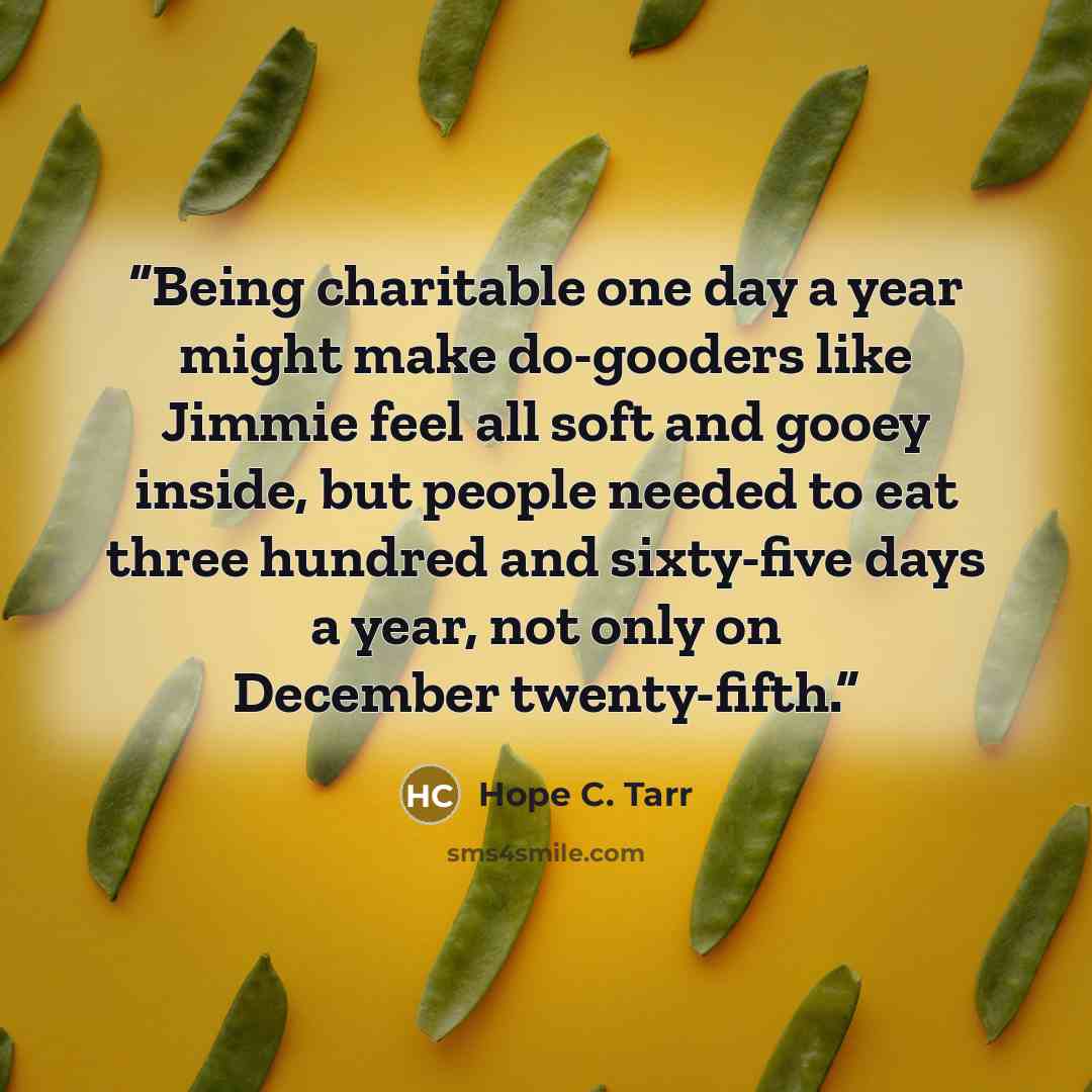 “Being charitable one day a year might make do-gooders like Jimmie feel all soft and gooey inside, but people needed to eat three hundred and sixty-five days a year, not only on December twenty-fifth.” quote by Hope C. Tarr
