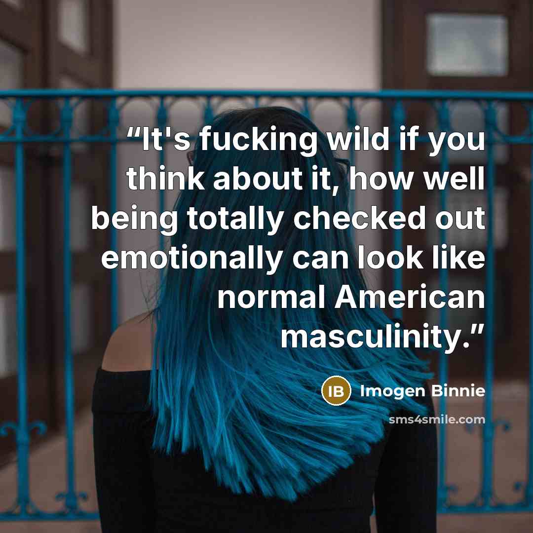 “It's fucking wild if you think about it, how well being totally checked out emotionally can look like normal American masculinity.” quote by Imogen Binnie