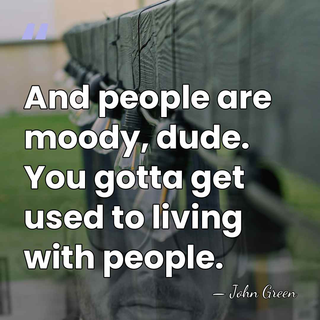 And people are moody, dude. You gotta get used to living with&hellip; - John Green