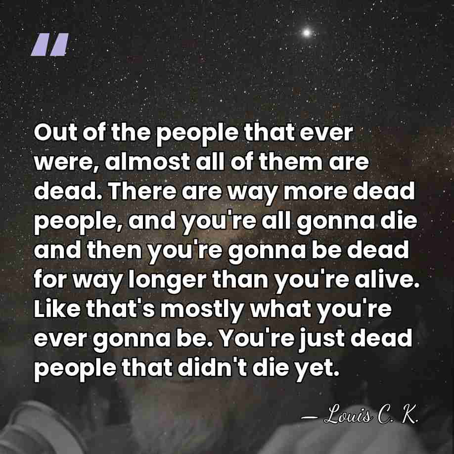 Out of the people that ever were, almost all of them are&hellip; - Louis C. K.