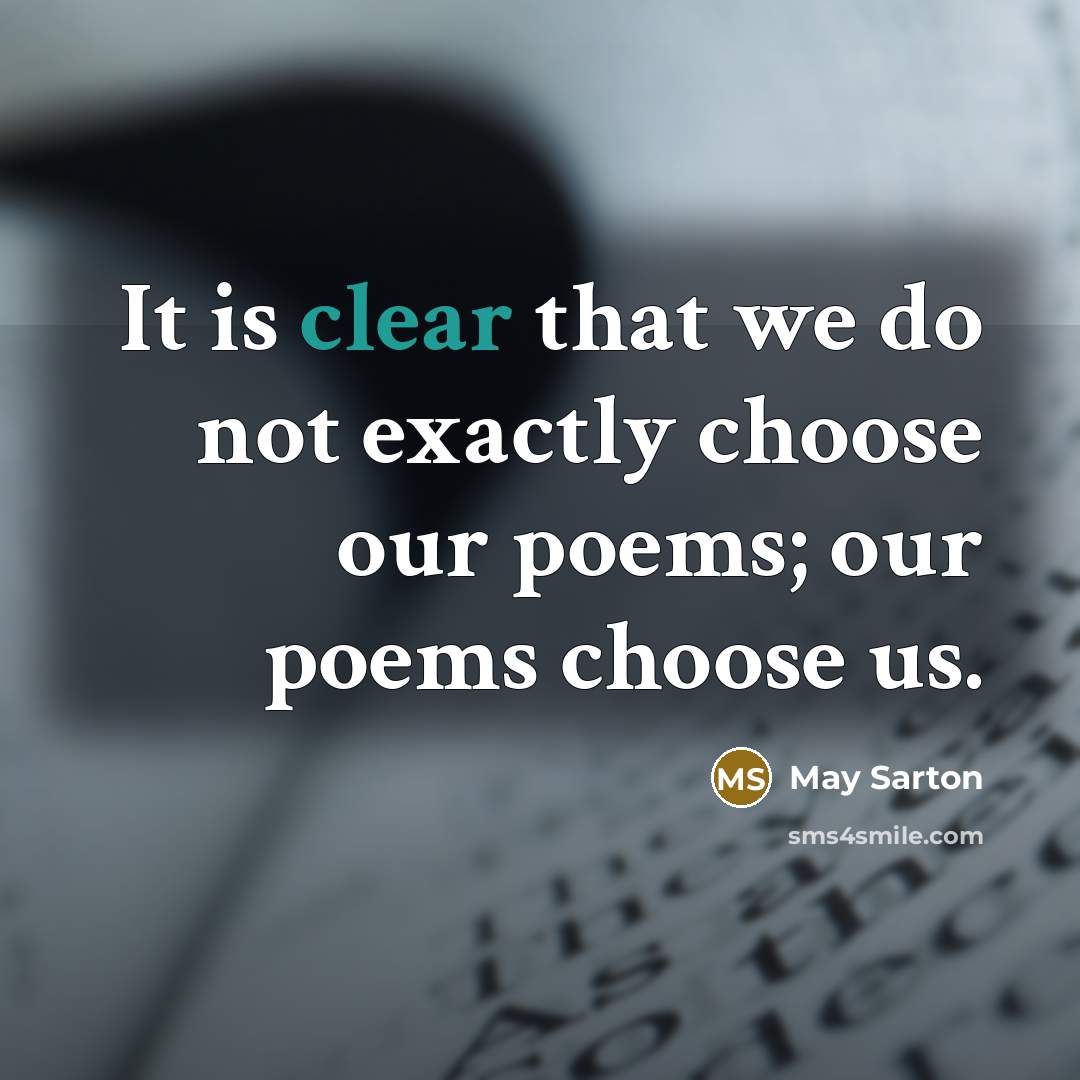 “It is clear that we do not exactly choose our poems; our poems choose us.” quote by May Sarton