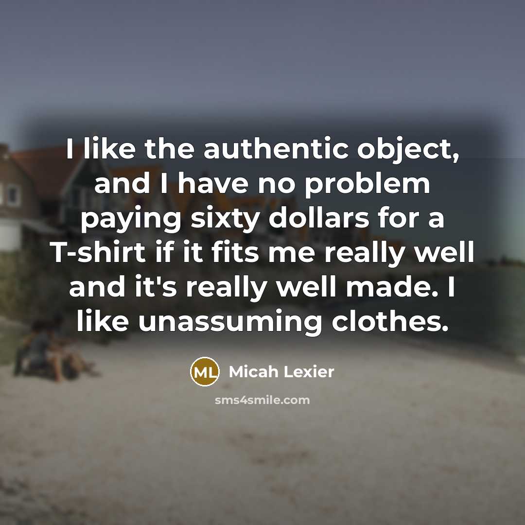 “I like the authentic object, and I have no problem paying sixty dollars for a T-shirt if it fits me really well and it's really well made. I like unassuming clothes.” quote by Micah Lexier