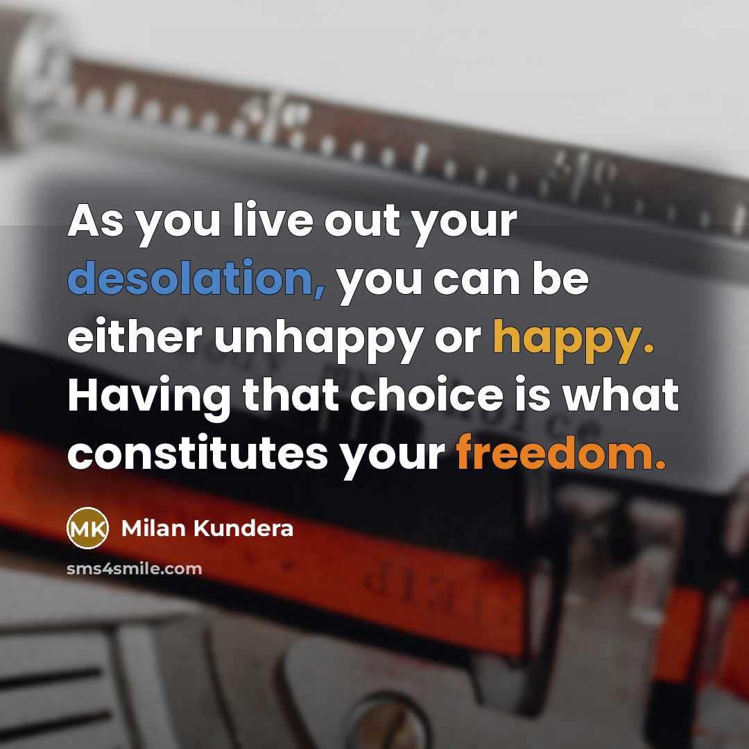 “As you live out your desolation, you can be either unhappy or happy. Having that choice is what constitutes your freedom.” quote by Milan Kundera
