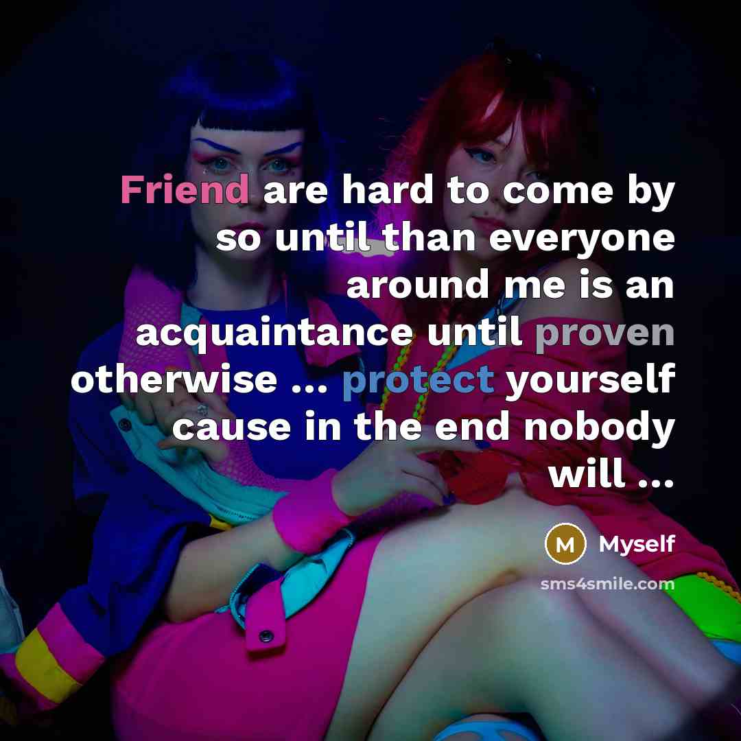“Friend are hard to come by so until than everyone around me is an acquaintance until proven otherwise … protect yourself cause in the end nobody will …” quote by Myself