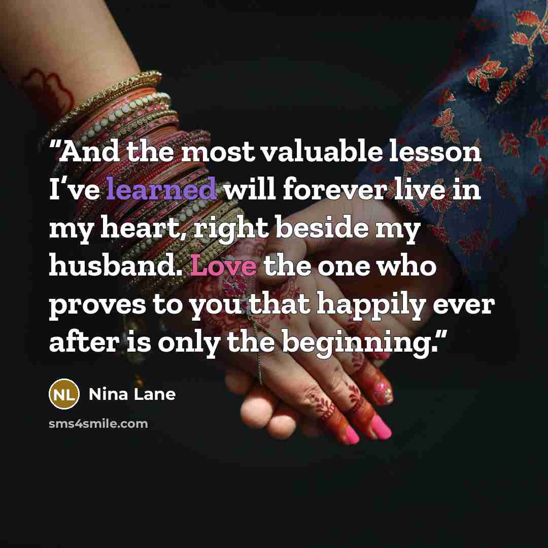 “And the most valuable lesson I’ve learned will forever live in my heart, right beside my husband. Love the one who proves to you that happily ever after is only the beginning.” quote by Nina Lane
