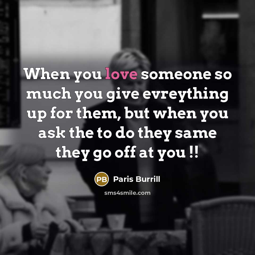 “When you love someone so much you give evreything up for them, but when you ask the to do they same they go off at you !!” quote by Paris Burrill